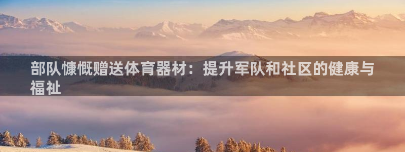 富联建工：部队慷慨赠送体育器材：提升军队和社区的健康