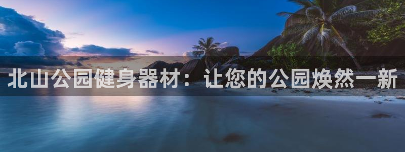 富联平台线路检测中心电话：北山公园健身器材：让您的公