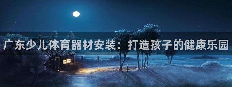 富联官方网站入口下载安卓：广东少儿体育器材安装：打造