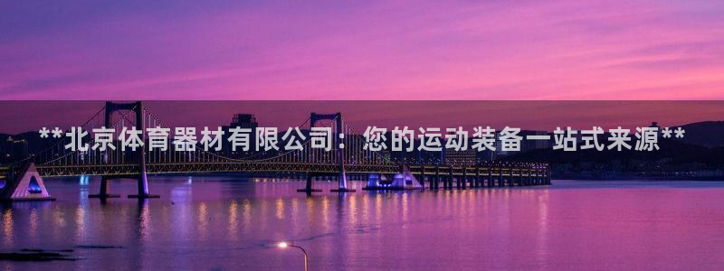 富联娱乐平台开户流程：**北京体育器材有限公司：您的