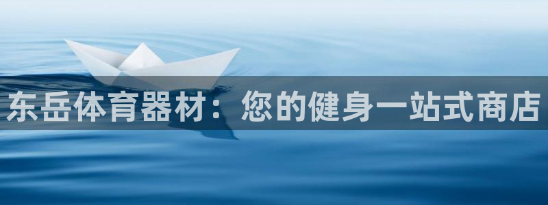 富联平台注册登录不了：东岳体育器材：您的健身一站式商