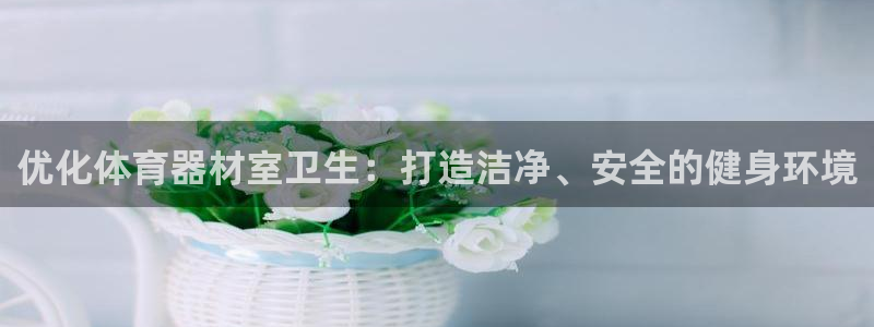 富联娱乐官方网站：优化体育器材室卫生：打造洁净、安全