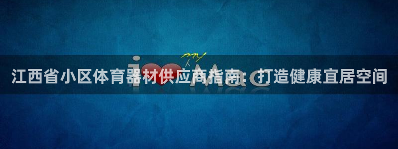 富联官网注册流程图：江西省小区体育器材供应商指南：打