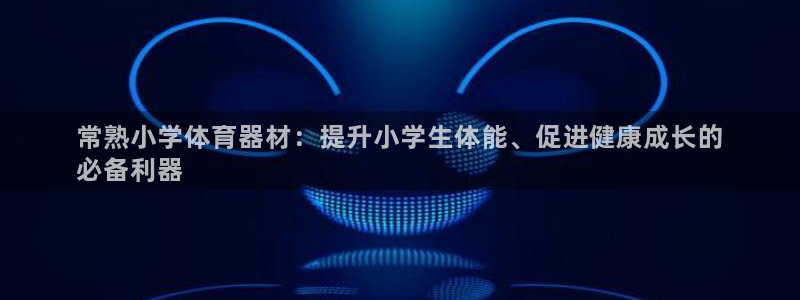 富联平台安装流程：常熟小学体育器材：提升小学生体能、