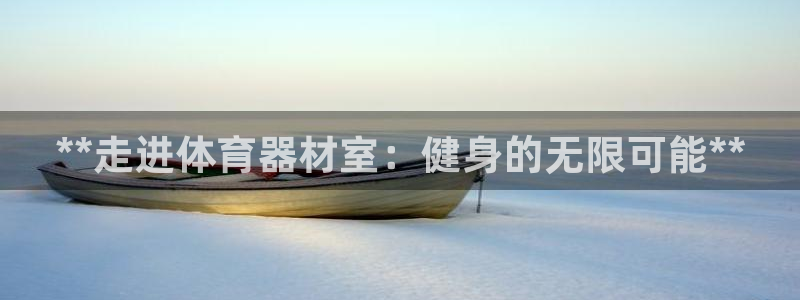 富联娱乐平台开户条件有哪些：**走进体育器材室：健身