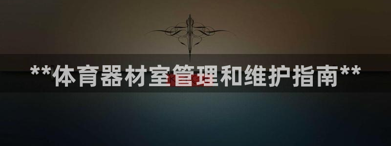 富联平台线路检测中心：**体育器材室管理和维护指南*
