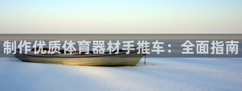 富联娱乐测速地址查询：制作优质体育器材手推车：全面指