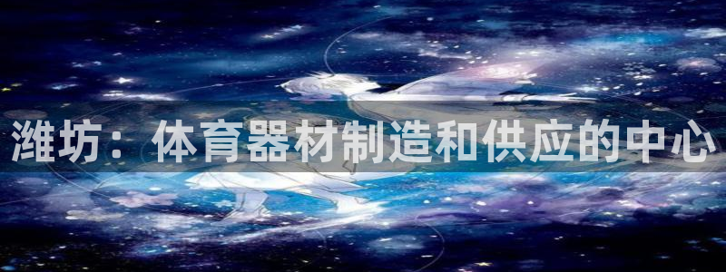 富联娱乐代理怎么做的：潍坊：体育器材制造和供应的中心