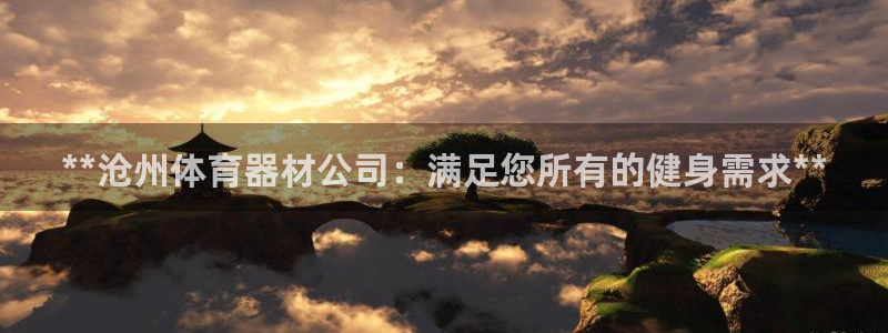 富联官网登录网址：**沧州体育器材公司：满足您所有的