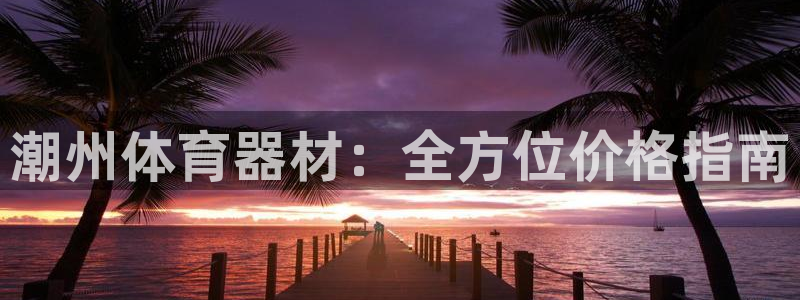 富联娱乐登录地址查询：潮州体育器材：全方位价格指南