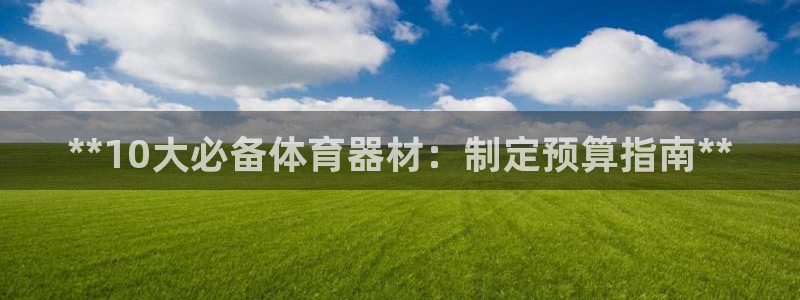 富联集团做什么的啊：**10大必备体育器材：制定预算