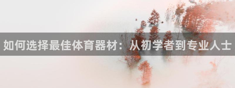 富联娱乐平台怎么样可靠吗：如何选择最佳体育器材：从初
