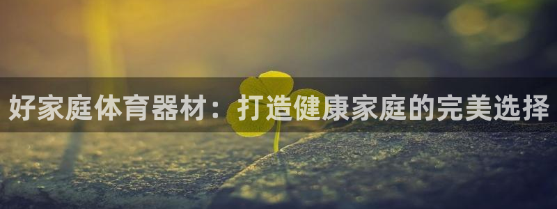 富联官方网站下载安装：好家庭体育器材：打造健康家庭的