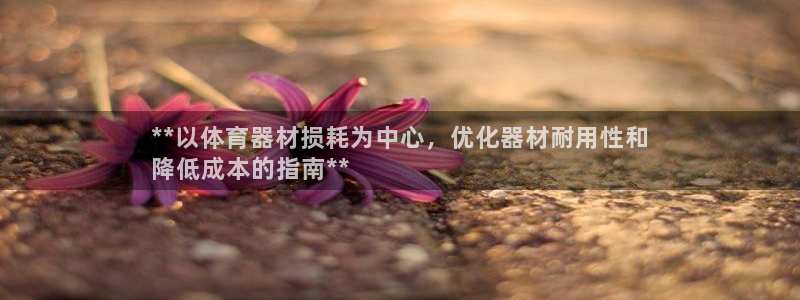 富联娱乐正规吗可信吗：**以体育器材损耗为中心，优化