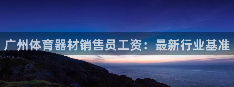 富联官网注册流程图：广州体育器材销售员工资：最新行业