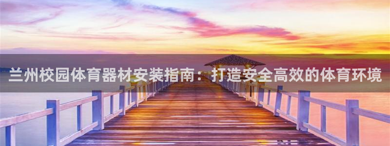 富联官方网站入口：兰州校园体育器材安装指南：打造安全