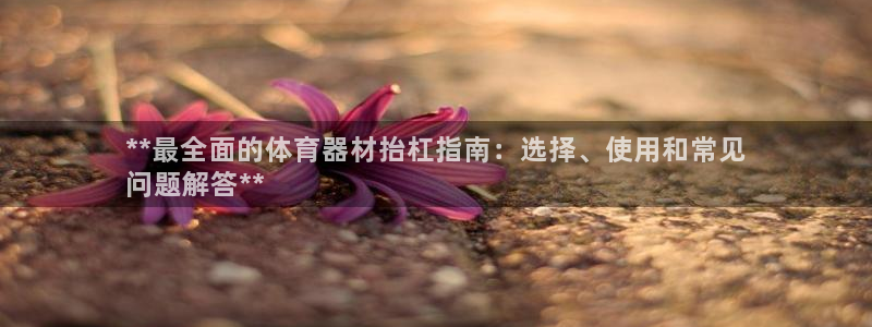 富联娱乐爱7O777：**最全面的体育器材抬杠指南：
