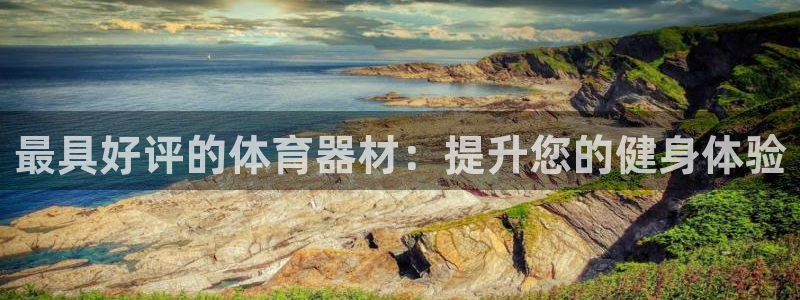 富联娱乐登录注册入口官网下载安装：最具好评的体育器材