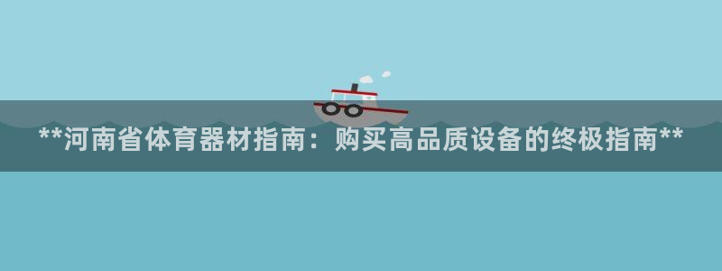 富联官网登录：**河南省体育器材指南：购买高品质设备