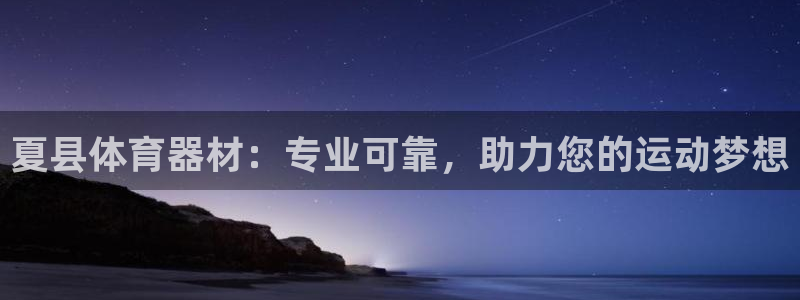 富联娱乐正规吗安全吗：夏县体育器材：专业可靠，助力您