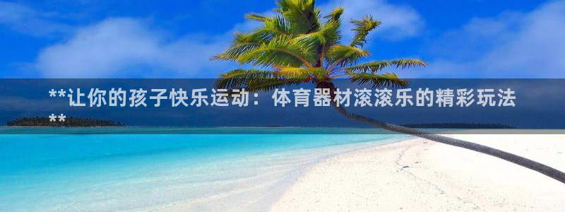 富联娱乐股东名单：**让你的孩子快乐运动：体育器材滚