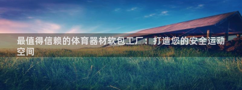 富联平台官网登录入口：最值得信赖的体育器材软包工厂：