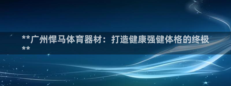 富联娱乐戚少风：**广州悍马体育器材：打造健康强健体