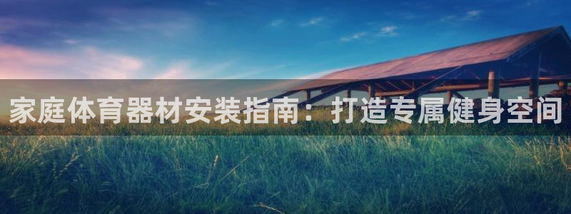 富联娱乐平台能挣到钱吗安全吗：家庭体育器材安装指南：