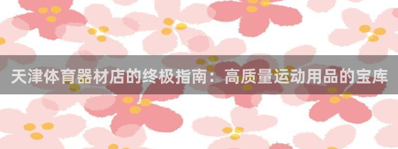 富联娱乐价7O777：天津体育器材店的终极指南：高质