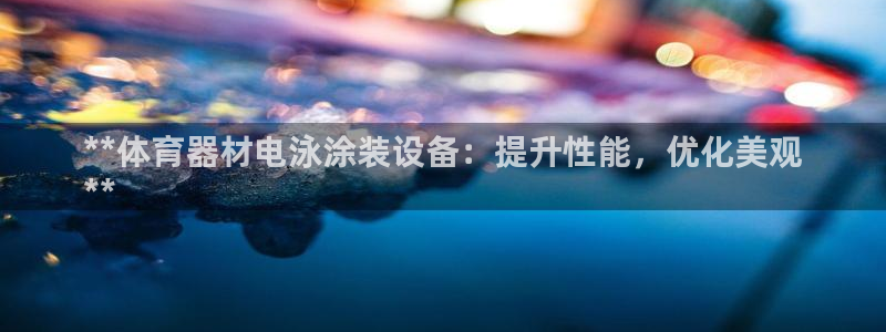 富联平台官网：**体育器材电泳涂装设备：提升性能，优