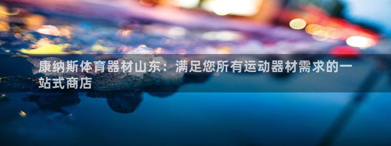 富联智能：康纳斯体育器材山东：满足您所有运动器材需求