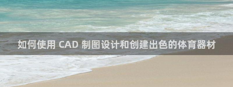 富联智能：如何使用 CAD 制图设计和创建出色的体育