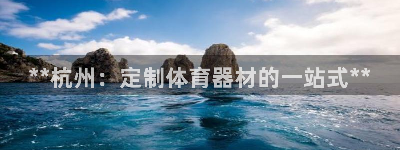 富联娱乐登录地址查询：**杭州：定制体育器材的一站式