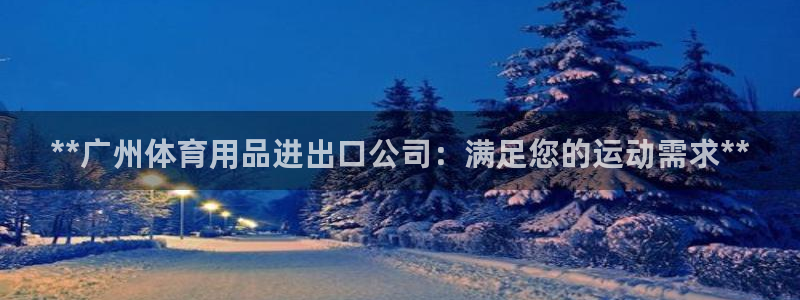 富联娱乐官方网站下载：**广州体育用品进出口公司：满