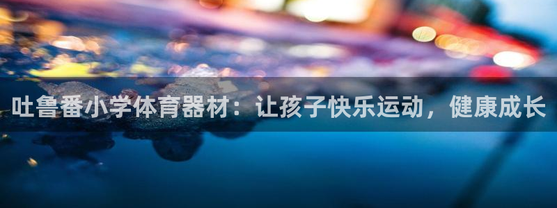 富联平台赢钱不给退怎么办：吐鲁番小学体育器材：让孩子快乐运动