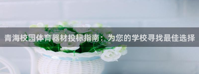富联平台注册登录入口：青海校园体育器材投标指南：为您的学校寻