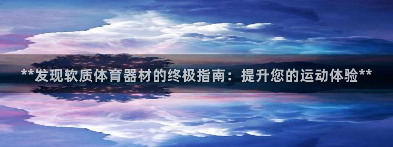 富联娱乐登录注册入口官网网址是什么：**发现软质体育