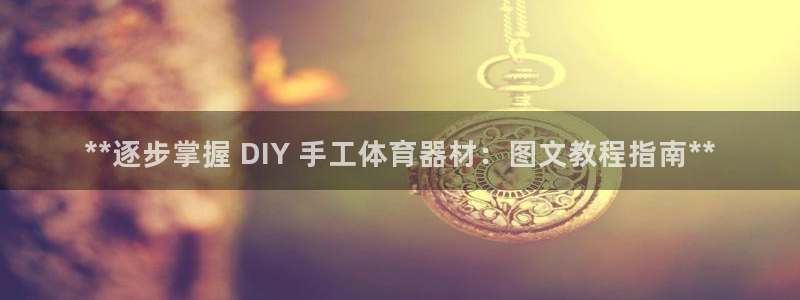 富联娱乐话 5O6917 富联：**逐步掌握 DIY 手工体
