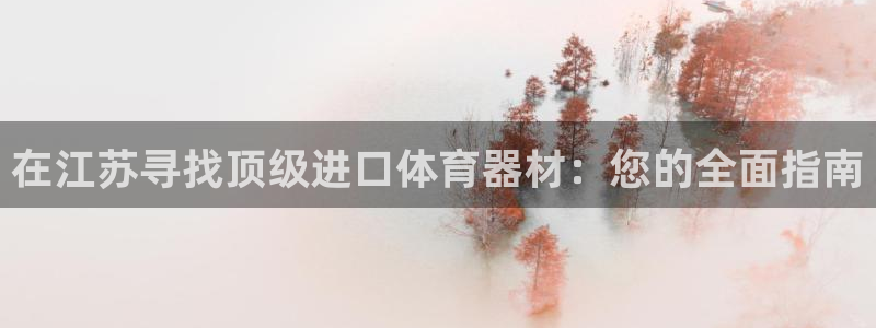 富联娱乐测速地址在哪：在江苏寻找顶级进口体育器材：您