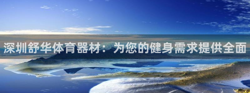 富联娱乐怎么样可靠吗：深圳舒华体育器材：为您的健身需求提供全