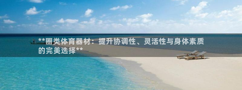 富联平台地址：**圈类体育器材：提升协调性、灵活性与身体素质