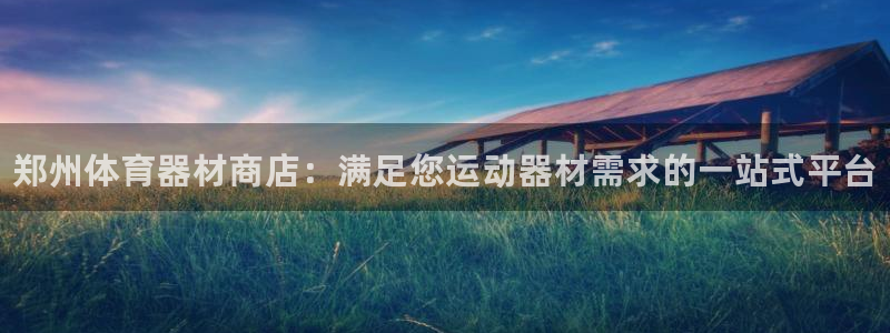富联娱乐口 5O6917 娱乐：郑州体育器材商店：满足您运动