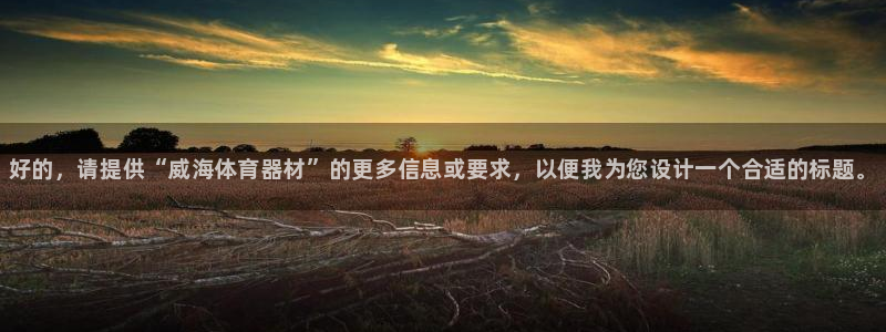 富联娱乐客服微信：好的，请提供“威海体育器材”的更多信息或要