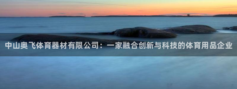 富联平台况7O777：中山奥飞体育器材有限公司：一家融合创新