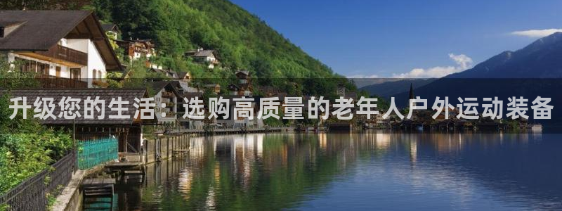 富联平台官网登录网址：升级您的生活：选购高质量的老年人户外运