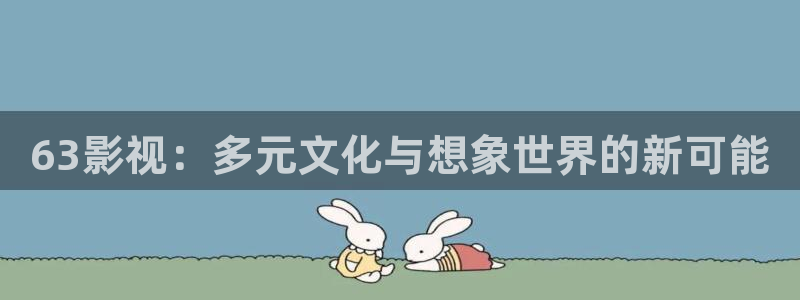 悠久影院免费完整版：63影视：多元文化与想象世界的新可能