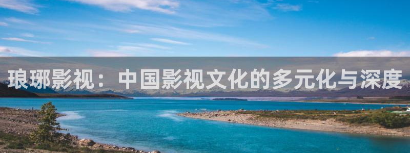 悠久影院电视剧免费看：琅琊影视：中国影视文化的多元化与深度