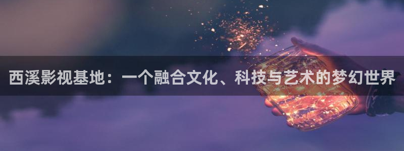 悠久影院电影：西溪影视基地：一个融合文化、科技与艺术的梦幻世界