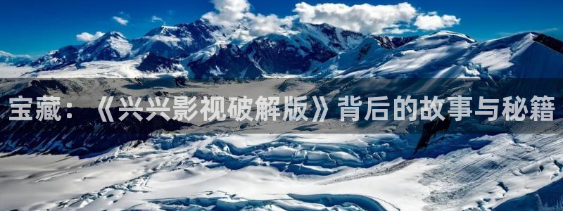 悠久影院电影免费大全：宝藏：《兴兴影视破解版》背后的故事与秘籍