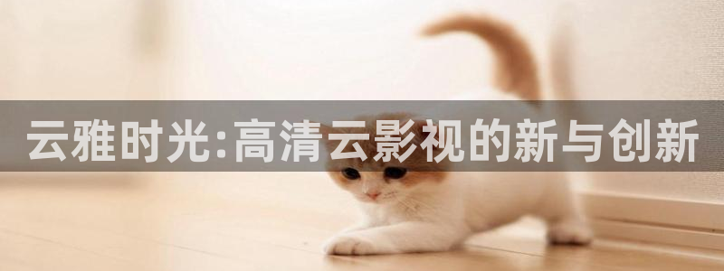 悠久影院网：云雅时光:高清云影视的新与创新